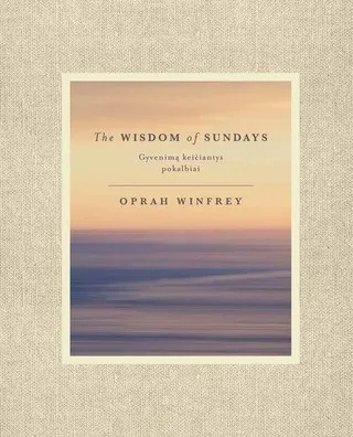 The wisdom of sundays. Gyvenimą keičiantys pokalbiai. Oprah'os nušvitimo akimirkos ir įžvalgos