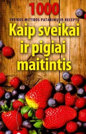 Kaip sveikai ir pigiai maitintis. 1000 tradicinės ir liaudies medicinos patarimų ir receptų