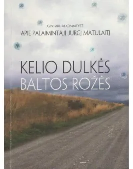 Kelio dulkės baltos rožės. Apie palaimintąjį Jurgį Matulaitį