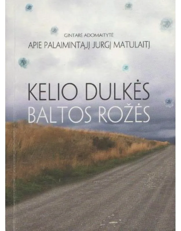 Kelio dulkės baltos rožės. Apie palaimintąjį Jurgį Matulaitį